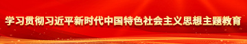 我要看操逼黄色片学习贯彻习近平新时代中国特色社会主义思想主题教育